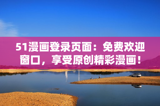 51漫畫登錄頁面：免費(fèi)歡迎窗口，享受原創(chuàng)精彩漫畫！