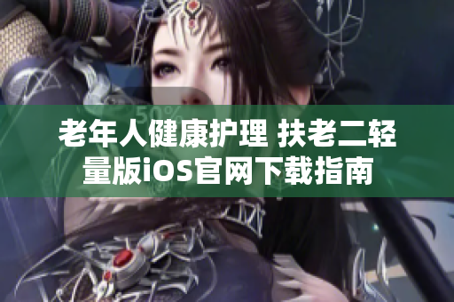 老年人健康護理 扶老二輕量版iOS官網下載指南