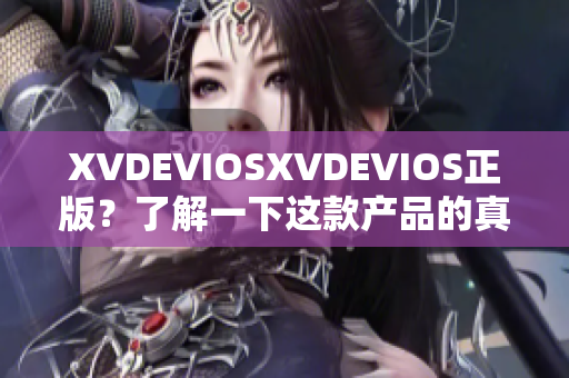 XVDEVIOSXVDEVIOS正版？了解一下這款產(chǎn)品的真實面貌！