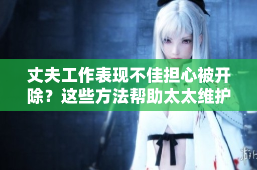 丈夫工作表現(xiàn)不佳擔(dān)心被開除？這些方法幫助太太維護(hù)丈夫工作安全