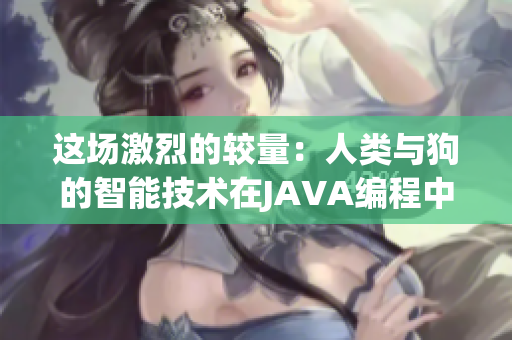 這場激烈的較量：人類與狗的智能技術(shù)在JAVA編程中的碰撞和交鋒