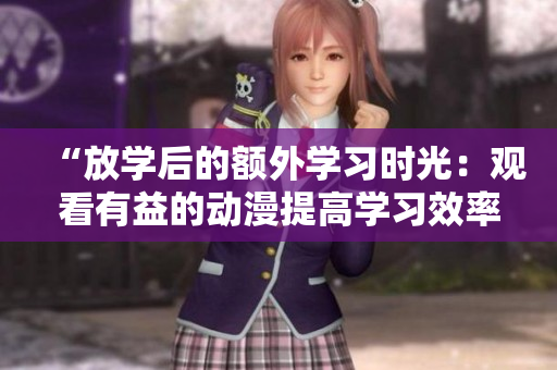 “放學(xué)后的額外學(xué)習(xí)時(shí)光：觀看有益的動(dòng)漫提高學(xué)習(xí)效率”