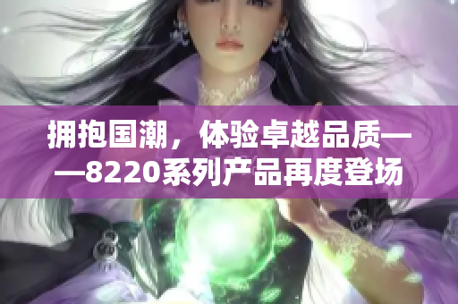 擁抱國(guó)潮，體驗(yàn)卓越品質(zhì)——8220系列產(chǎn)品再度登場(chǎng)，煥發(fā)新生！