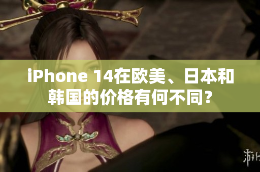 iPhone 14在歐美、日本和韓國的價格有何不同？