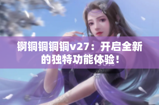 錒銅銅銅銅v27：開啟全新的獨特功能體驗！
