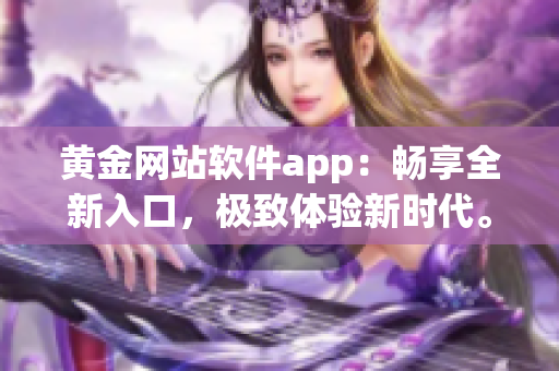 黃金網站軟件app：暢享全新入口，極致體驗新時代。