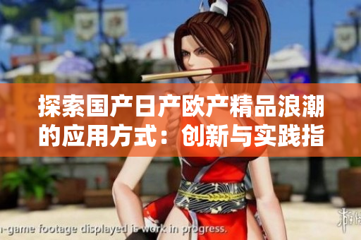 探索國產日產歐產精品浪潮的應用方式：創(chuàng)新與實踐指南