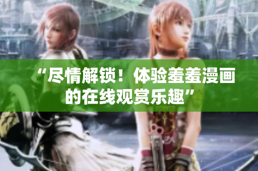 “盡情解鎖！體驗(yàn)羞羞漫畫的在線觀賞樂(lè)趣”