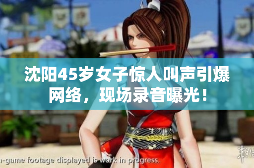 沈陽45歲女子驚人叫聲引爆網(wǎng)絡(luò)，現(xiàn)場錄音曝光！