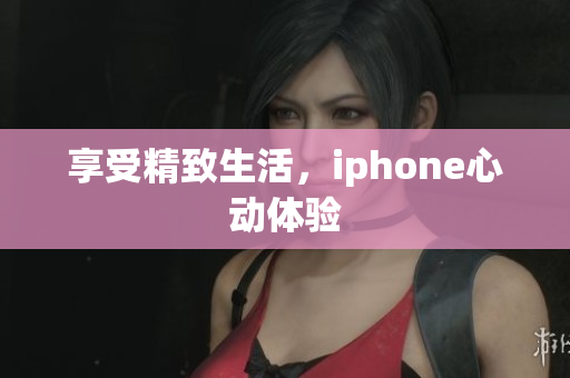 享受精致生活，iphone心動(dòng)體驗(yàn)