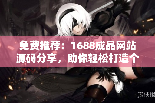 免費推薦：1688成品網(wǎng)站源碼分享，助你輕松打造個性化網(wǎng)站