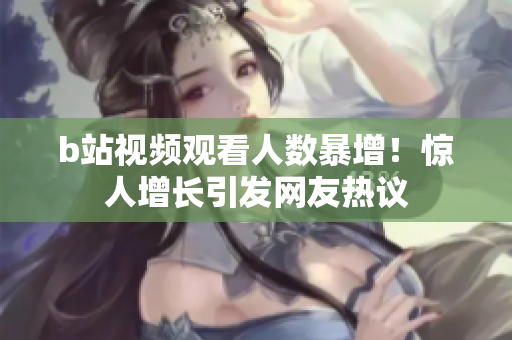b站視頻觀看人數(shù)暴增！驚人增長(zhǎng)引發(fā)網(wǎng)友熱議