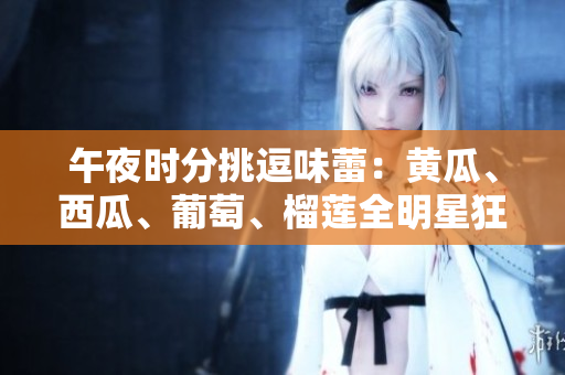午夜時分挑逗味蕾：黃瓜、西瓜、葡萄、榴蓮全明星狂歡