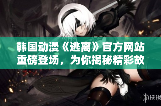韓國動漫《逃離》官方網(wǎng)站重磅登場，為你揭秘精彩故事！