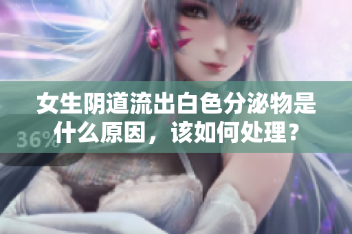 女生陰道流出白色分泌物是什么原因，該如何處理？