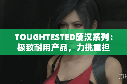 TOUGHTESTED硬漢系列：極致耐用產(chǎn)品，力挑重?fù)?dān)