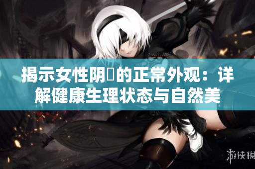 揭示女性陰脣的正常外觀：詳解健康生理狀態(tài)與自然美