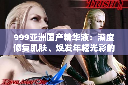 999亞洲國產(chǎn)精華液：深度修復(fù)肌膚、煥發(fā)年輕光彩的護(hù)膚奇跡