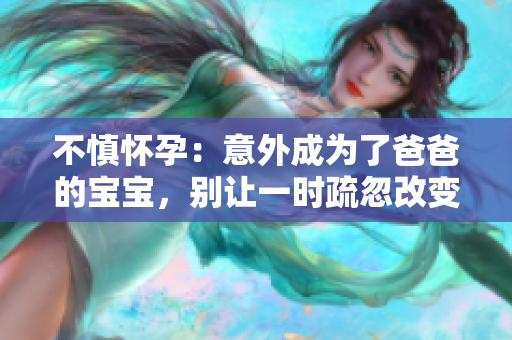 不慎懷孕：意外成為了爸爸的寶寶，別讓一時疏忽改變整個人生航向