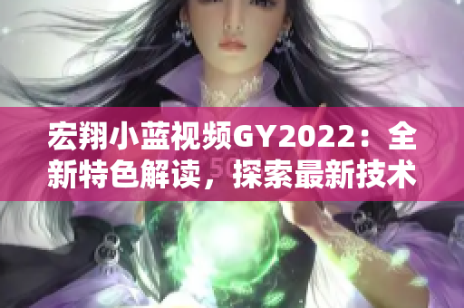 宏翔小藍(lán)視頻GY2022：全新特色解讀，探索最新技術(shù)與設(shè)計(jì)革新