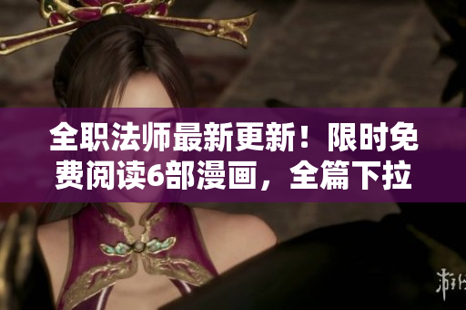 全職法師最新更新！限時(shí)免費(fèi)閱讀6部漫畫，全篇下拉式觀看