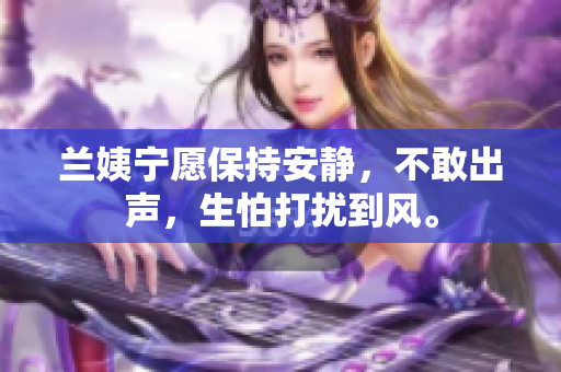蘭姨寧愿保持安靜，不敢出聲，生怕打擾到風(fēng)。