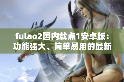fulao2國內(nèi)載點(diǎn)1安卓版：功能強(qiáng)大、簡(jiǎn)單易用的最新版本