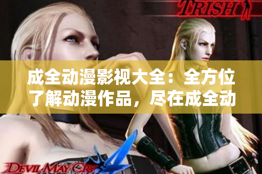 成全動(dòng)漫影視大全：全方位了解動(dòng)漫作品，盡在成全動(dòng)漫影視資源庫(kù)