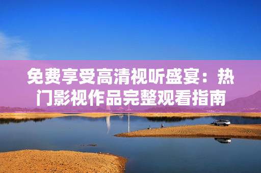 免費享受高清視聽盛宴：熱門影視作品完整觀看指南