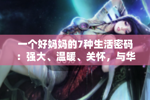 一個(gè)好媽媽的7種生活密碼：強(qiáng)大、溫暖、關(guān)懷，與華麗的驛站之旅