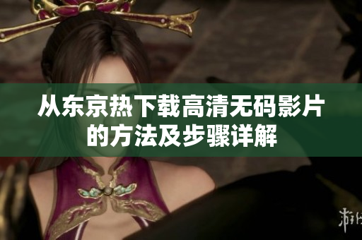 從東京熱下載高清無碼影片的方法及步驟詳解