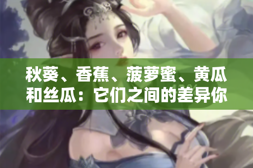 秋葵、香蕉、菠蘿蜜、黃瓜和絲瓜：它們之間的差異你了解多少？