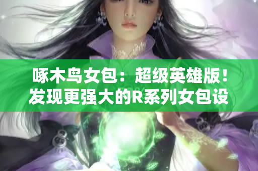 啄木鳥女包：超級英雄版！發(fā)現(xiàn)更強大的R系列女包設(shè)計