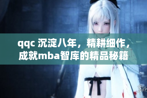 qqc 沉淀八年，精耕細作，成就mba智庫的精品秘籍