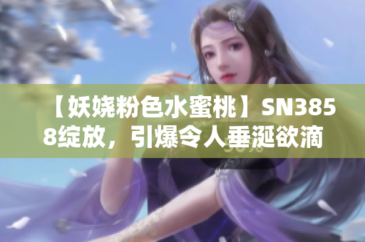 【妖嬈粉色水蜜桃】SN3858綻放，引爆令人垂涎欲滴的時(shí)尚潮流！