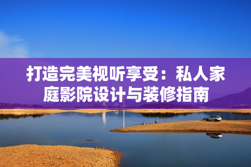 打造完美視聽享受：私人家庭影院設計與裝修指南