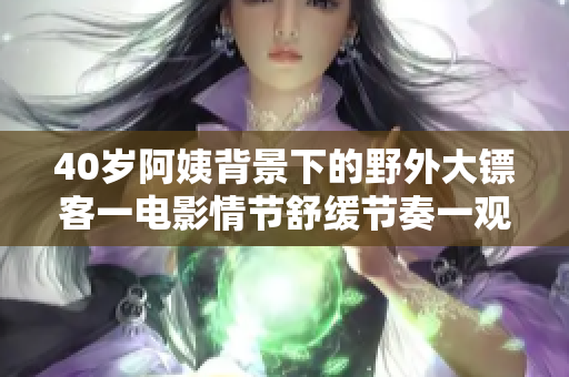 40歲阿姨背景下的野外大鏢客一電影情節(jié)舒緩節(jié)奏一觀影新體驗