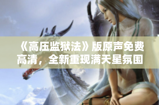 《高壓監(jiān)獄法》版原聲免費(fèi)高清，全新重現(xiàn)滿天星氛圍