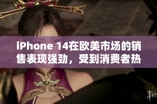 iPhone 14在歐美市場的銷售表現(xiàn)強勁，受到消費者熱捧