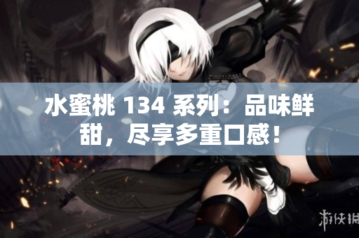 水蜜桃 134 系列：品味鮮甜，盡享多重口感！