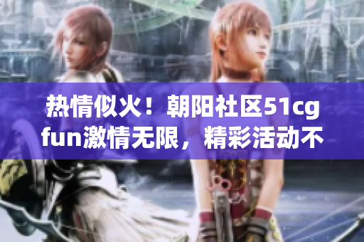 熱情似火！朝陽社區(qū)51cgfun激情無限，精彩活動(dòng)不容錯(cuò)過！