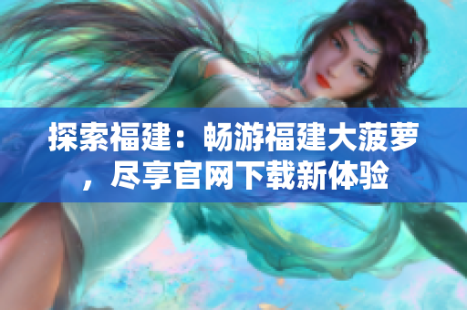 探索福建：暢游福建大菠蘿，盡享官網(wǎng)下載新體驗