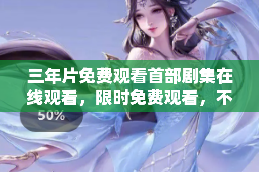 三年片免費(fèi)觀看首部劇集在線觀看，限時(shí)免費(fèi)觀看，不容錯(cuò)過