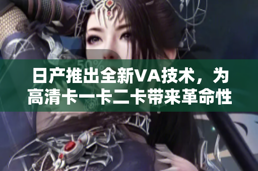 日產(chǎn)推出全新VA技術(shù)，為高清卡一卡二卡帶來革命性升級
