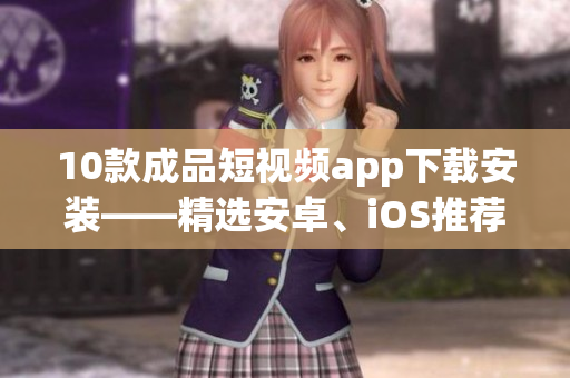 10款成品短視頻app下載安裝——精選安卓、iOS推薦