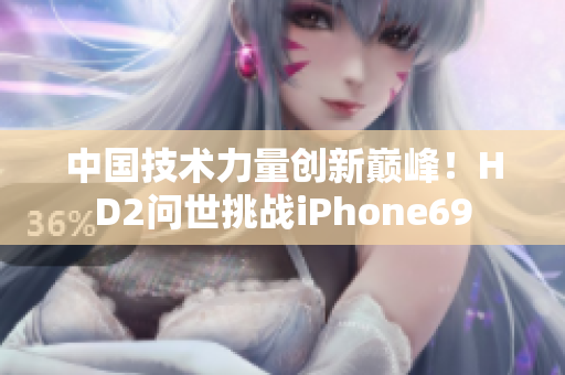 中國技術(shù)力量創(chuàng)新巔峰！HD2問世挑戰(zhàn)iPhone69