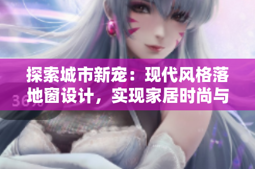 探索城市新寵：現(xiàn)代風(fēng)格落地窗設(shè)計(jì)，實(shí)現(xiàn)家居時(shí)尚與自然融合