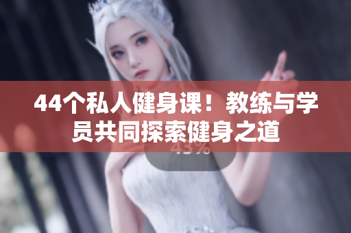 44個私人健身課！教練與學(xué)員共同探索健身之道