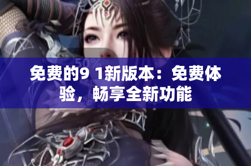 免費的9 1新版本：免費體驗，暢享全新功能