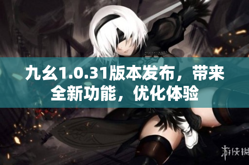 九幺1.0.31版本發(fā)布，帶來全新功能，優(yōu)化體驗(yàn)